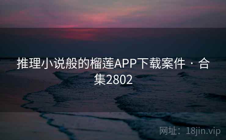 推理小说般的榴莲APP下载案件 · 合集2802 推理小说般的榴莲APP下载案件 · 合集2802