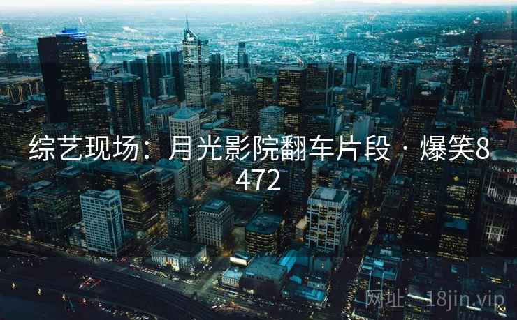 综艺现场：月光影院翻车片段 · 爆笑8472