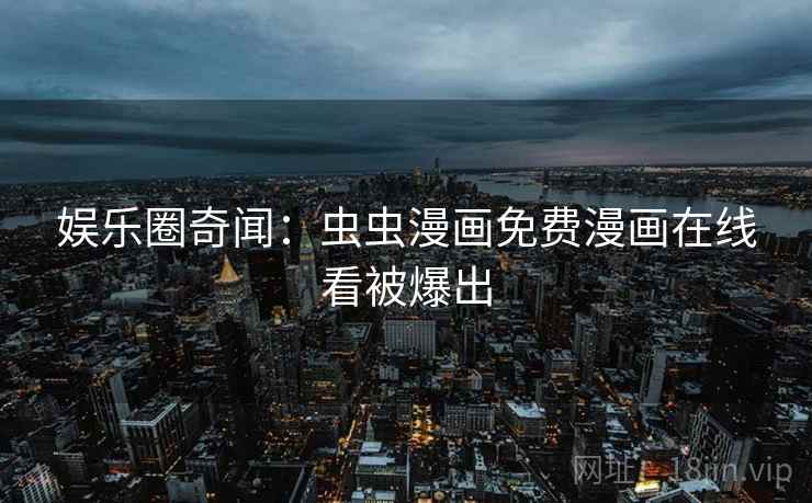 娱乐圈奇闻:虫虫漫画免费漫画在线看被爆出 娱乐圈奇闻:虫虫漫画免费漫画在线看被爆出