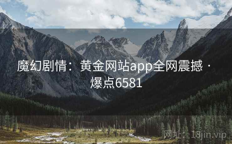 魔幻剧情：黄金网站app全网震撼 · 爆点6581