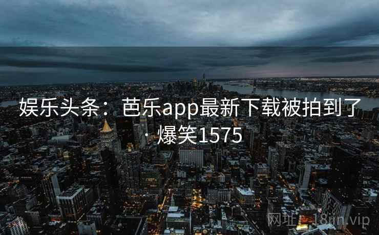娱乐头条:芭乐app最新下载被拍到了 · 爆笑1575 娱乐头条:芭乐app最新下载被拍到了 · 爆笑1575