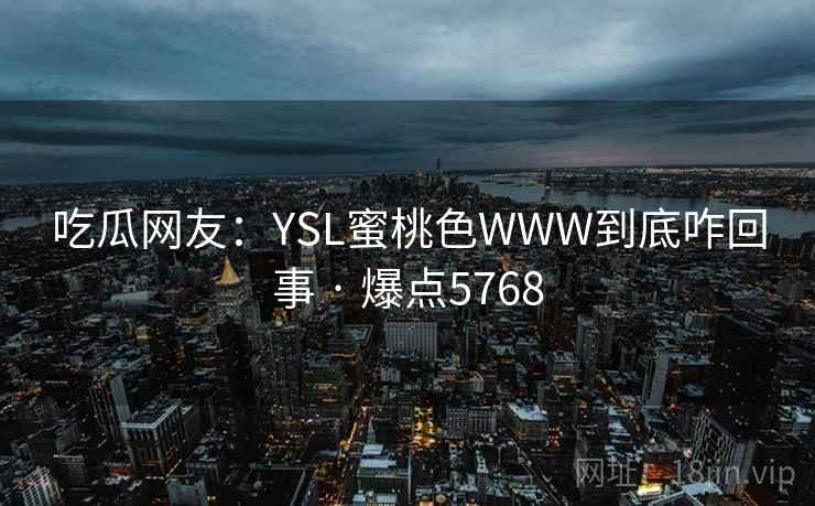 吃瓜网友：YSL蜜桃色WWW到底咋回事 · 爆点5768