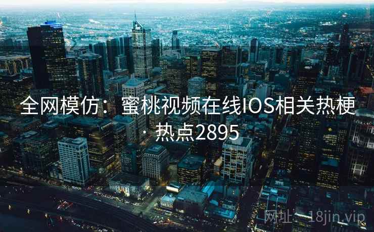 全网模仿:蜜桃视频在线IOS相关热梗 · 热点2895 全网模仿:蜜桃视频在线IOS相关热梗 · 热点2895