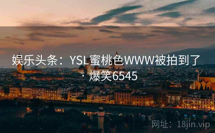 娱乐头条:YSL蜜桃色WWW被拍到了 · 爆笑6545 娱乐头条:YSL蜜桃色WWW被拍到了 · 爆笑6545