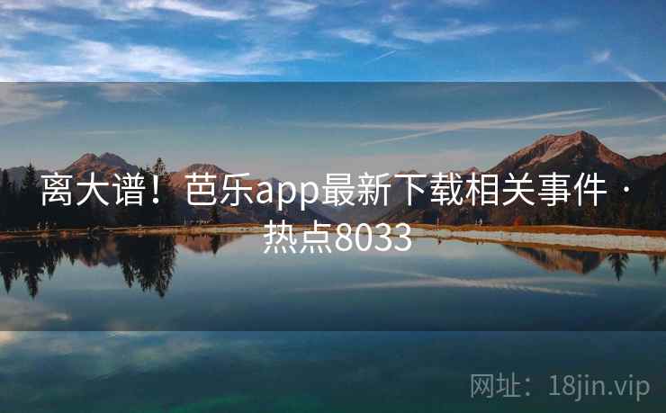 离大谱!芭乐app最新下载相关事件 · 热点8033 离大谱!芭乐app最新下载相关事件 · 热点8033