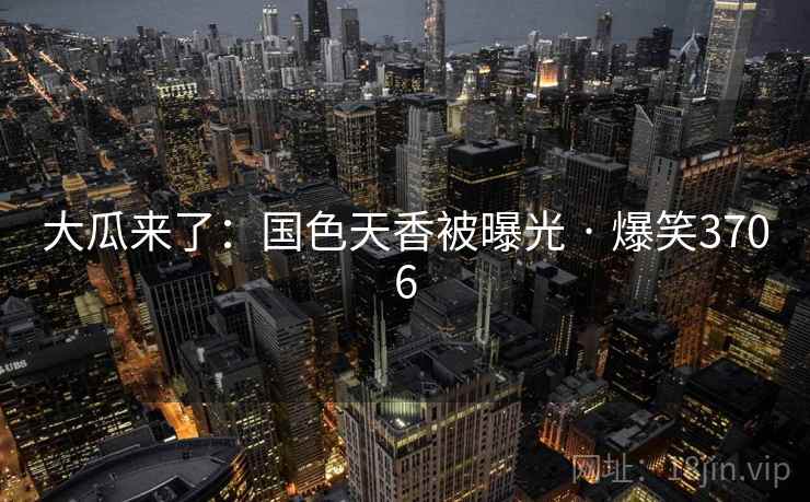 大瓜来了:国色天香被曝光 · 爆笑3706 大瓜来了:国色天香被曝光 · 爆笑3706